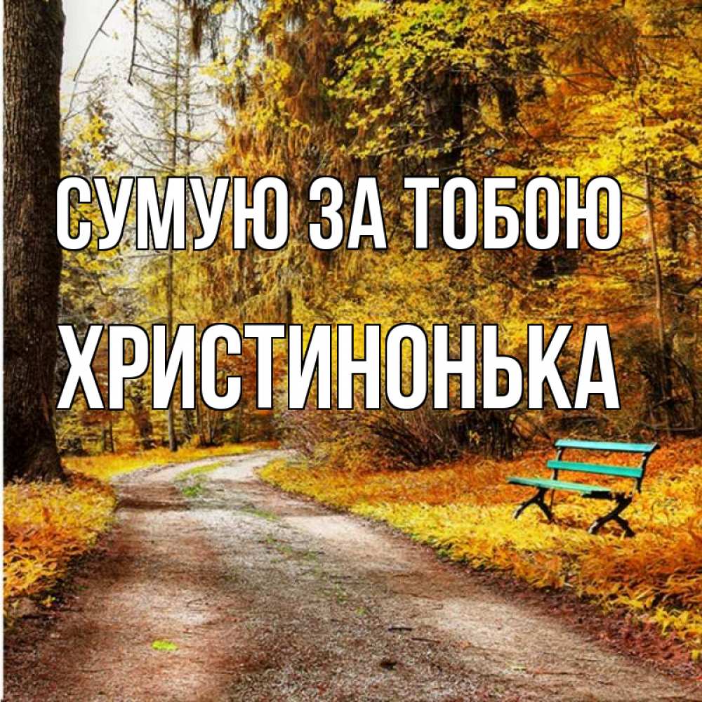 Открытка на каждый день з підписом, Христинонька Сумую за тобою зеленая лавочка и осенний лес Прикольна листівка з побажанням онлайн скачати безкоштовно 