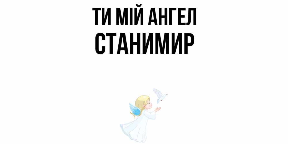 Открытка на каждый день з підписом, Станимир Ти мій ангел ангел, голубь Прикольна листівка з побажанням онлайн скачати безкоштовно 