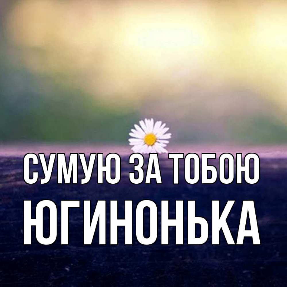 Открытка на каждый день з підписом, Югинонька Сумую за тобою приходи в гости Прикольна листівка з побажанням онлайн скачати безкоштовно 